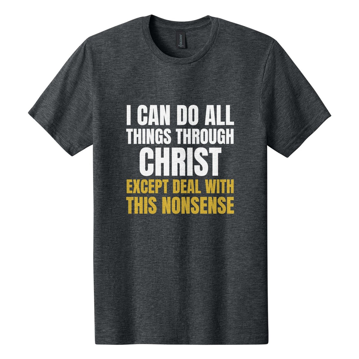 I Can Do All Things Through Christ. Except Deal with This Nonsense tee in Dark Heather, Anton font, White + Metallic Gold ink