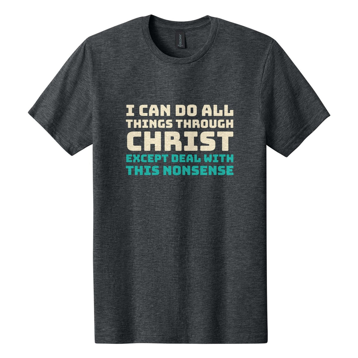 I Can Do All Things Through Christ. Except Deal with This Nonsense tee in Dark Heather, Bungee font, Cream + Teal ink
