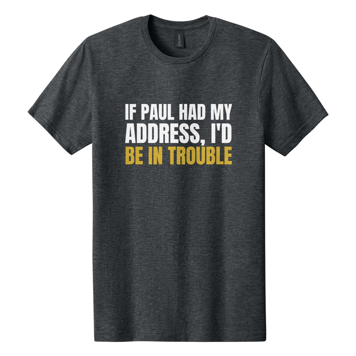 If Paul Had My Address, I'd Be in Trouble tee in Dark Heather, Anton font, White + Metallic Gold ink