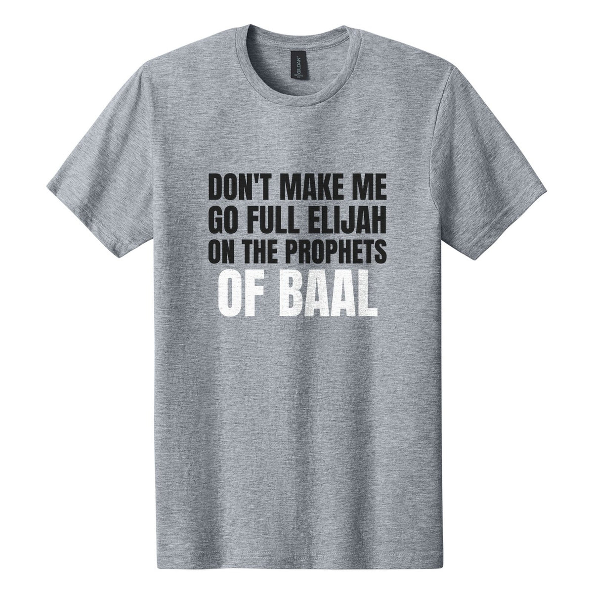 Don't Make Me Go Full Elijah on the Prophets of Baal tee in Ring Spun Sport Grey, Anton font, Black + White ink
