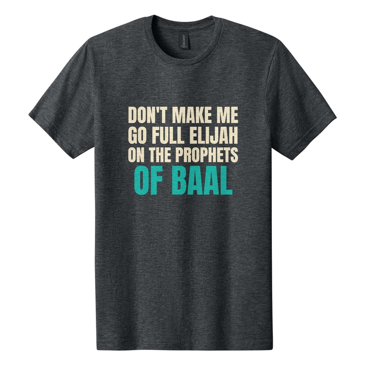 Don't Make Me Go Full Elijah on the Prophets of Baal tee in Dark Heather, Anton font, Cream + Teal ink
