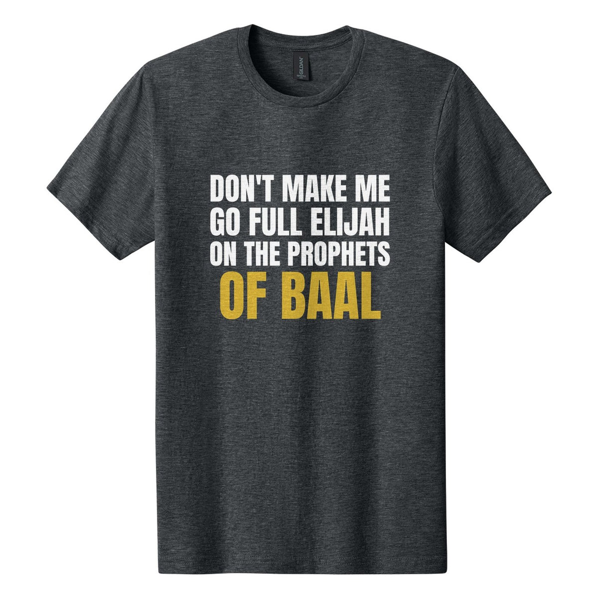 Don't Make Me Go Full Elijah on the Prophets of Baal tee in Dark Heather, Anton font, White + Metallic Gold ink