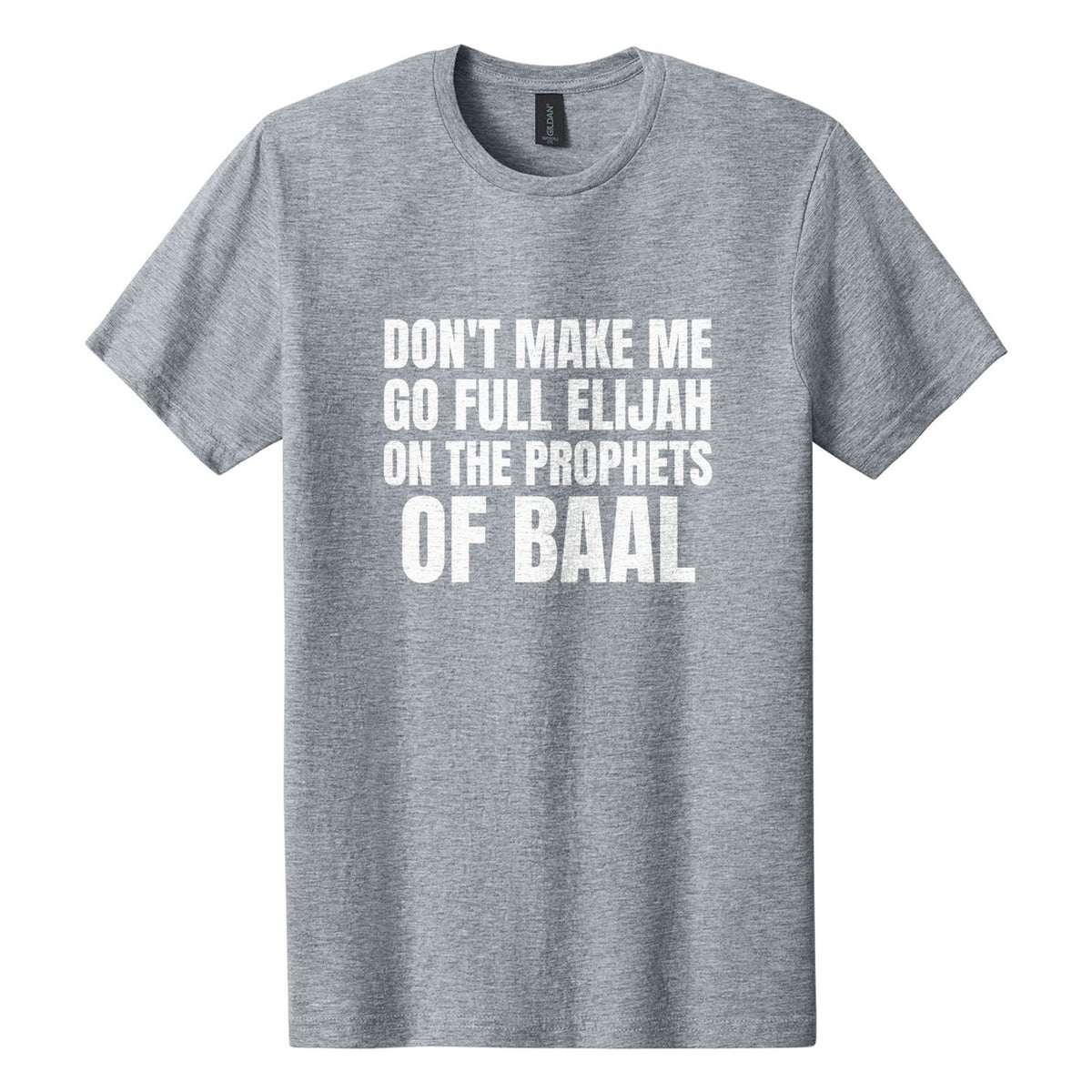 Don't Make Me Go Full Elijah on the Prophets of Baal tee in Ring Spun Sport Grey, Anton font, White ink