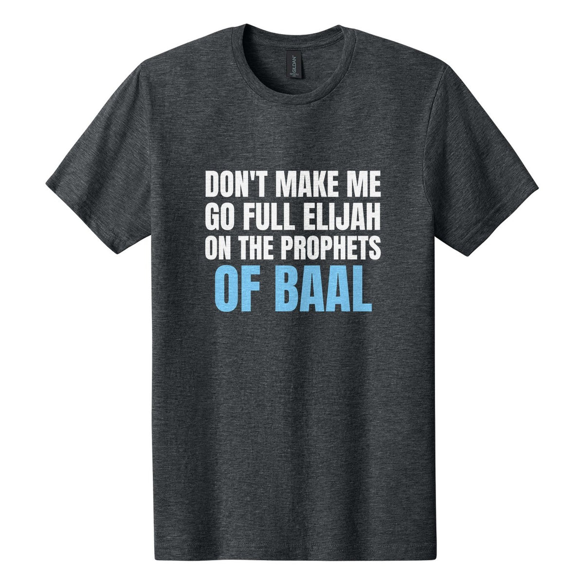 Don't Make Me Go Full Elijah on the Prophets of Baal tee in Dark Heather, Anton font, White + Sky Blue ink