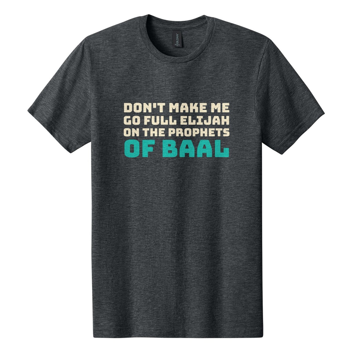 Don't Make Me Go Full Elijah on the Prophets of Baal tee in Dark Heather, Bungee font, Cream + Teal ink