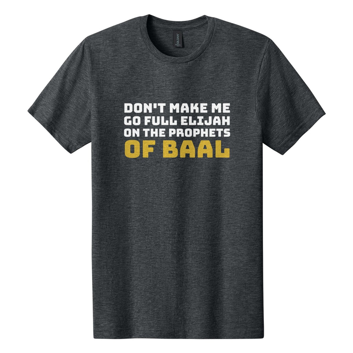 Don't Make Me Go Full Elijah on the Prophets of Baal tee in Dark Heather, Bungee font, White + Metallic Gold ink
