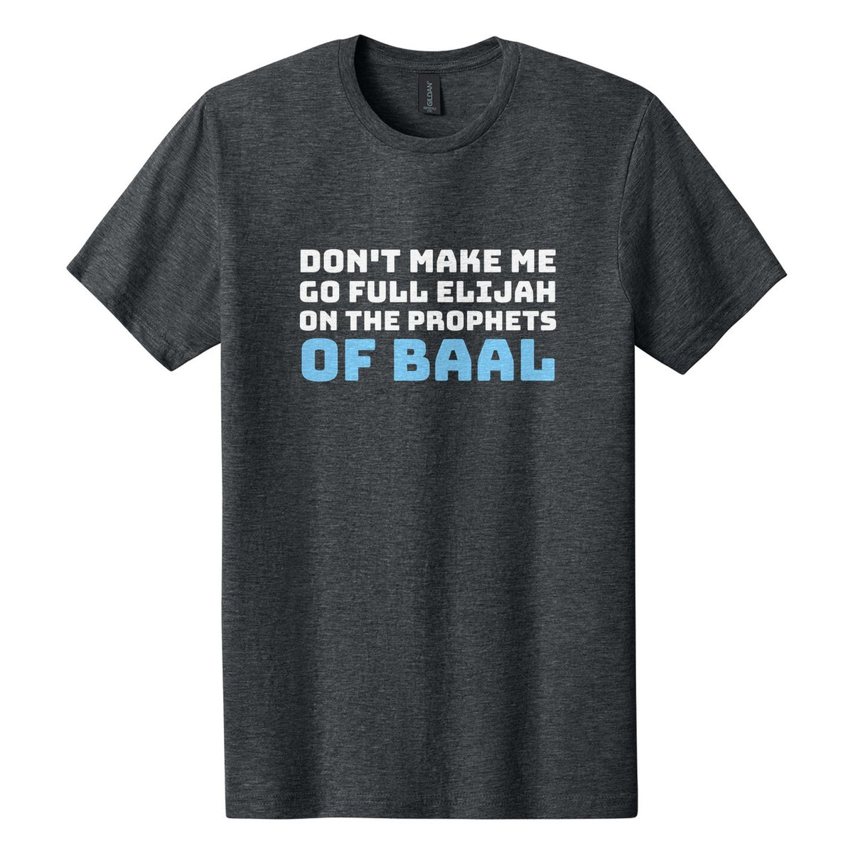 Don't Make Me Go Full Elijah on the Prophets of Baal tee in Dark Heather, Bungee font, White + Sky Blue ink