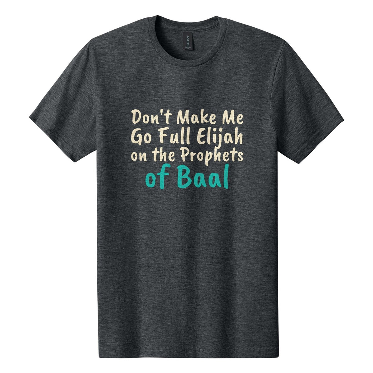 Don't Make Me Go Full Elijah on the Prophets of Baal tee in Dark Heather, Caveat Brush font, Cream + Teal ink