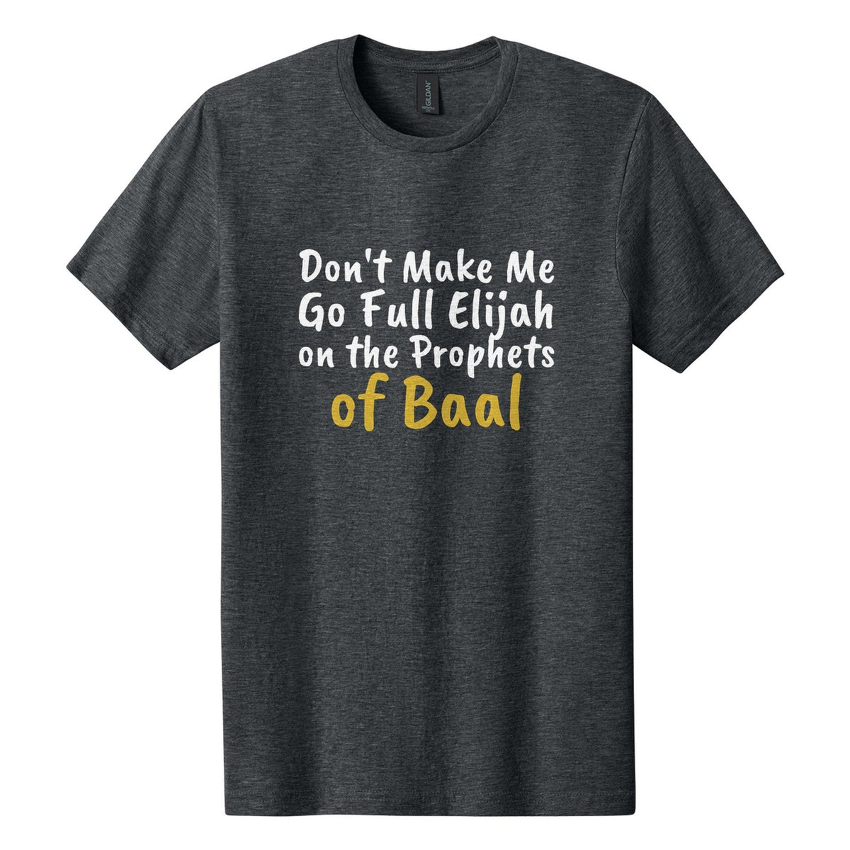 Don't Make Me Go Full Elijah on the Prophets of Baal tee in Dark Heather, Caveat Brush font, White + Metallic Gold ink