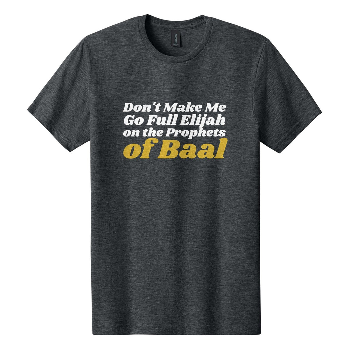 Don't Make Me Go Full Elijah on the Prophets of Baal tee in Dark Heather, Shrikhand font, White + Metallic Gold ink