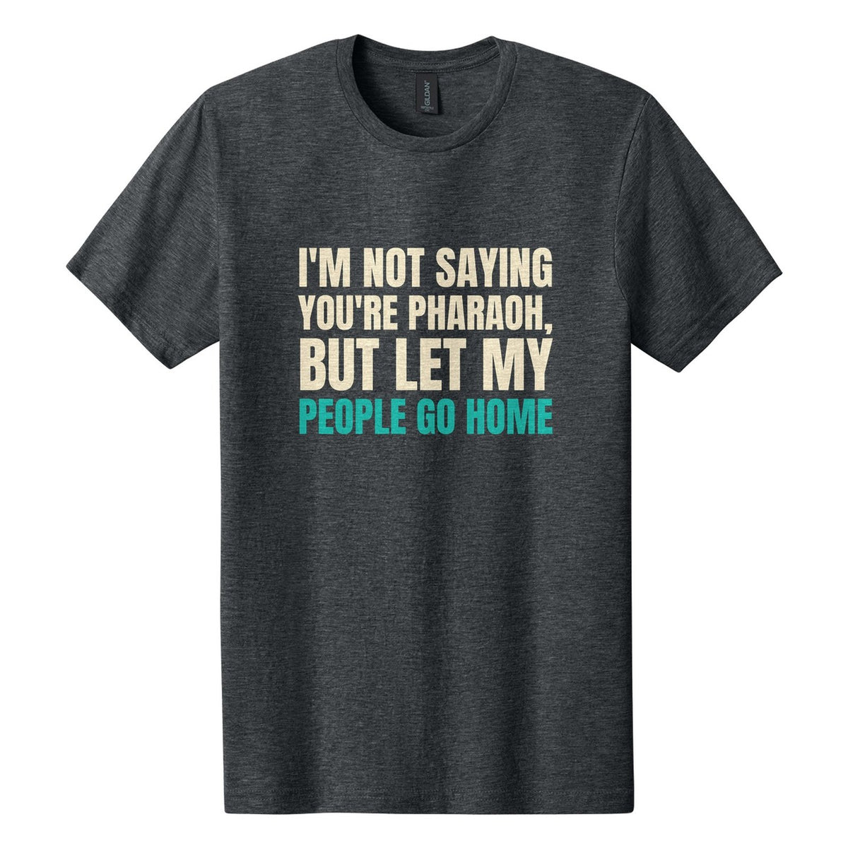 I'm Not Saying You're Pharaoh, but Let My People Go Home tee in Dark Heather, Anton font, Cream + Teal ink