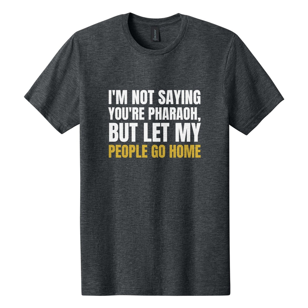 I'm Not Saying You're Pharaoh, but Let My People Go Home tee in Dark Heather, Anton font, White + Metallic Gold ink