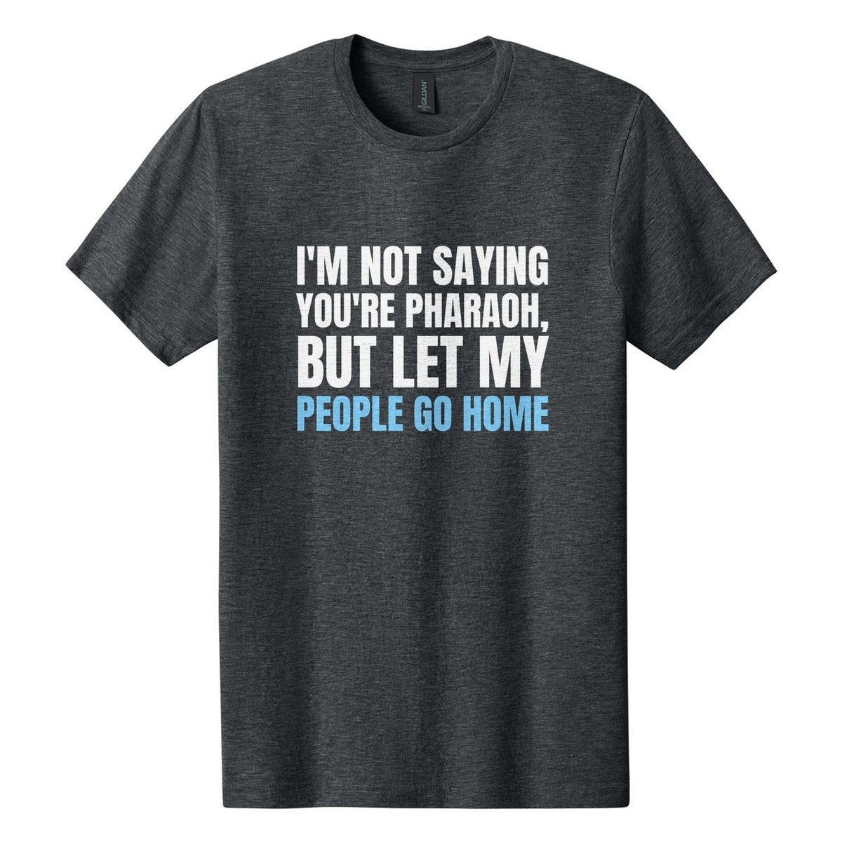 I'm Not Saying You're Pharaoh, but Let My People Go Home tee in Dark Heather, Anton font, White + Sky Blue ink