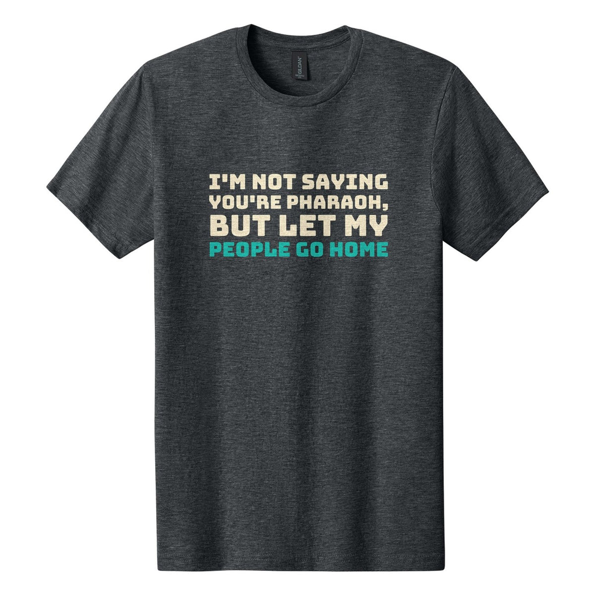 I'm Not Saying You're Pharaoh, but Let My People Go Home tee in Dark Heather, Bungee font, Cream + Teal ink