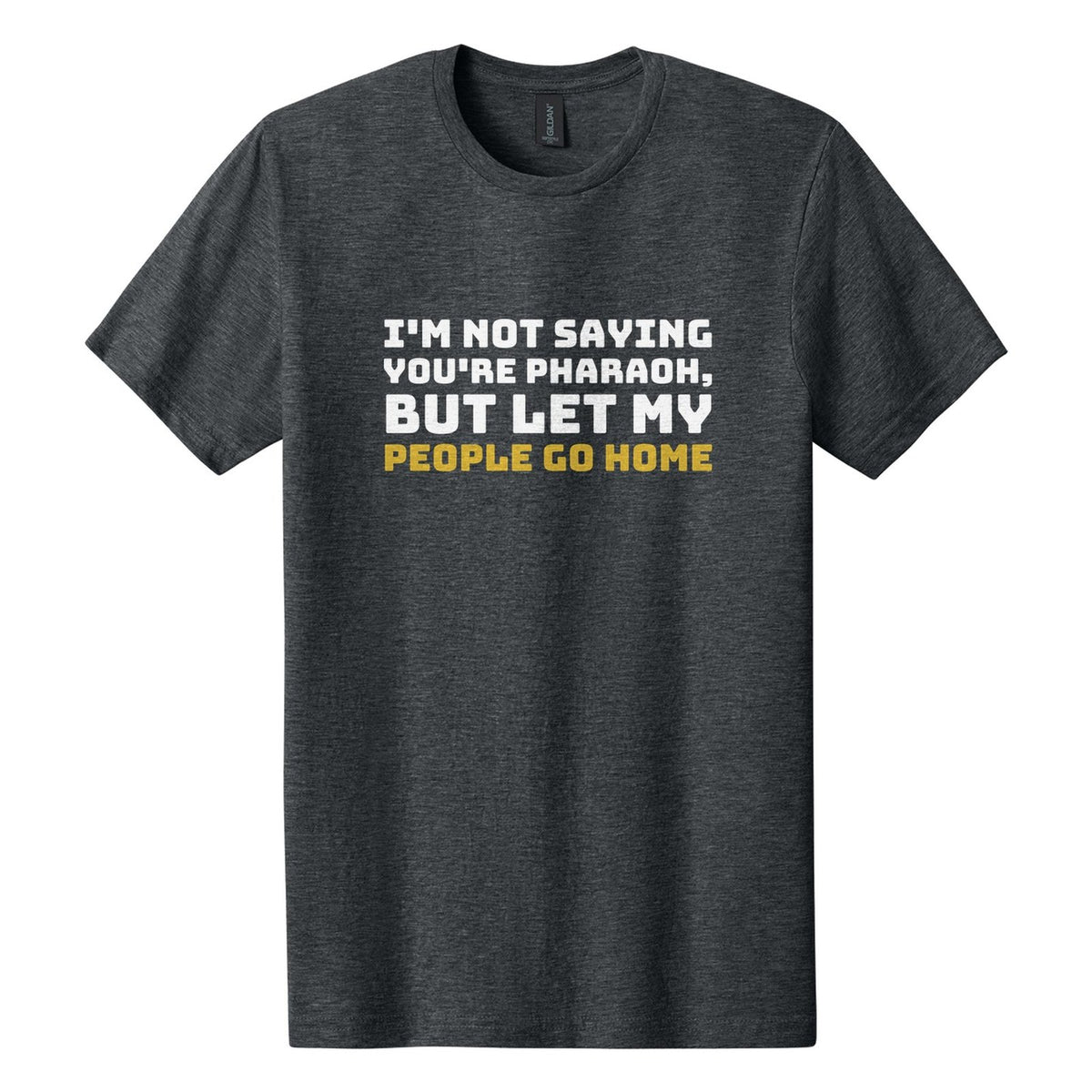 I'm Not Saying You're Pharaoh, but Let My People Go Home tee in Dark Heather, Bungee font, White + Metallic Gold ink