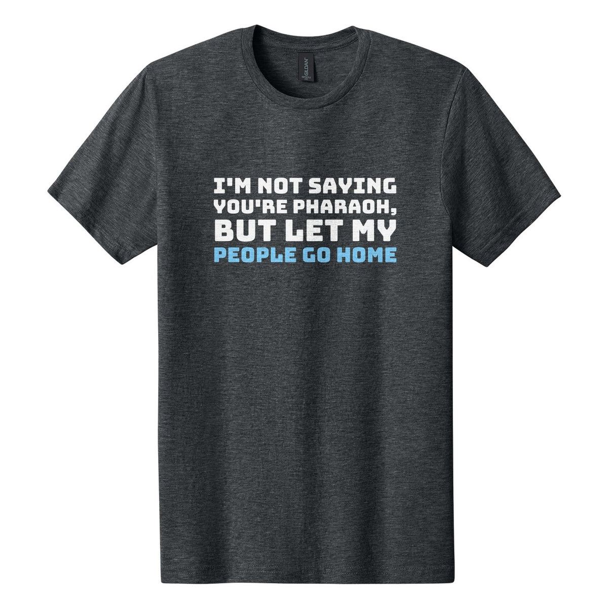 I'm Not Saying You're Pharaoh, but Let My People Go Home tee in Dark Heather, Bungee font, White + Sky Blue ink