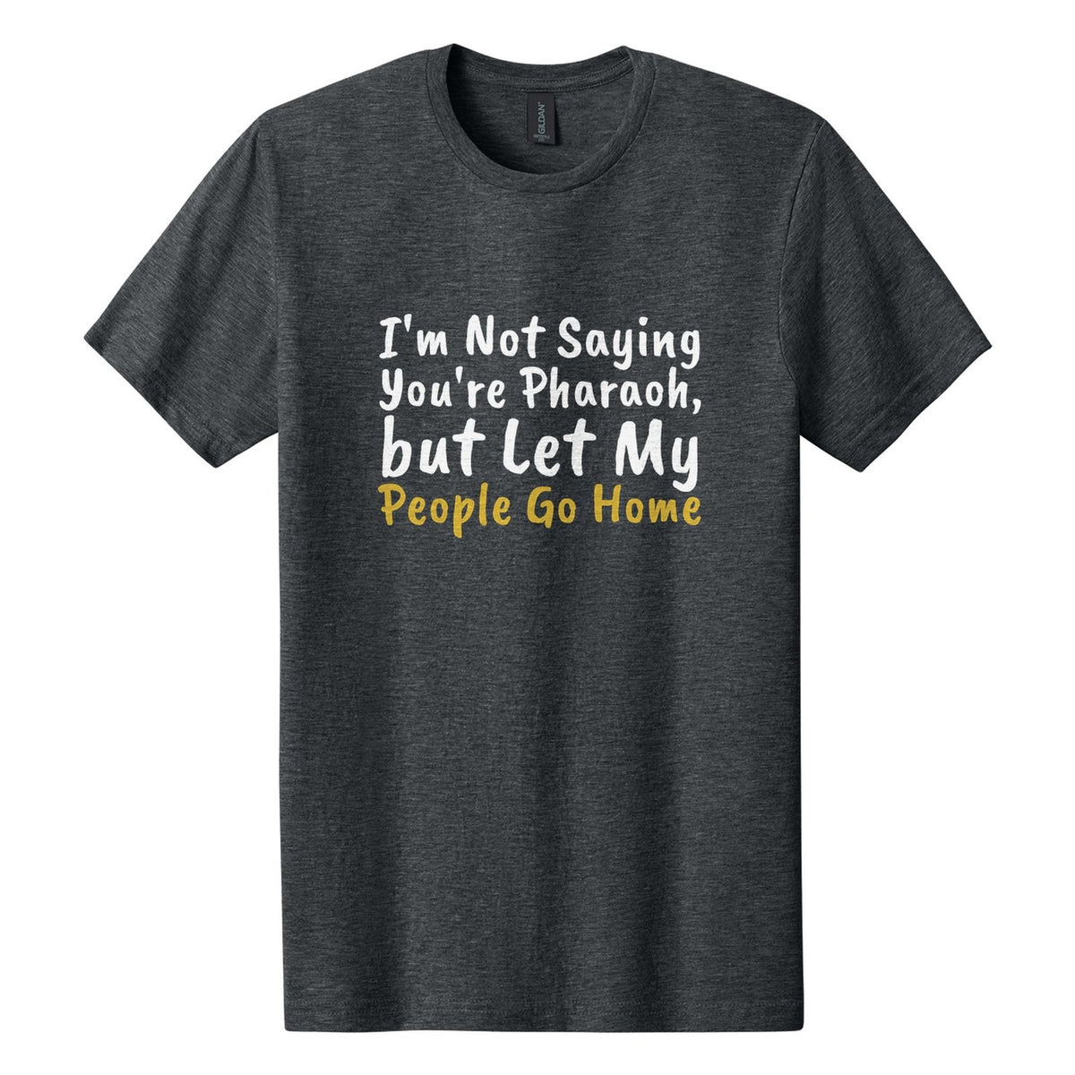 I'm Not Saying You're Pharaoh, but Let My People Go Home tee in Dark Heather, Caveat Brush font, White + Metallic Gold ink