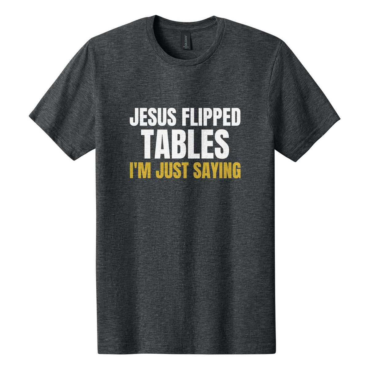 Jesus Flipped Tables. I'm Just Saying tee in Dark Heather, Anton font, White + Metallic Gold ink
