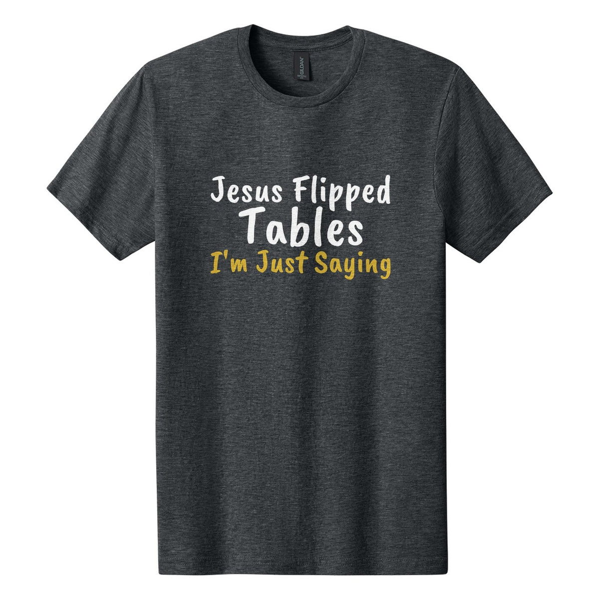 Jesus Flipped Tables. I'm Just Saying tee in Dark Heather, Caveat Brush font, White + Metallic Gold ink