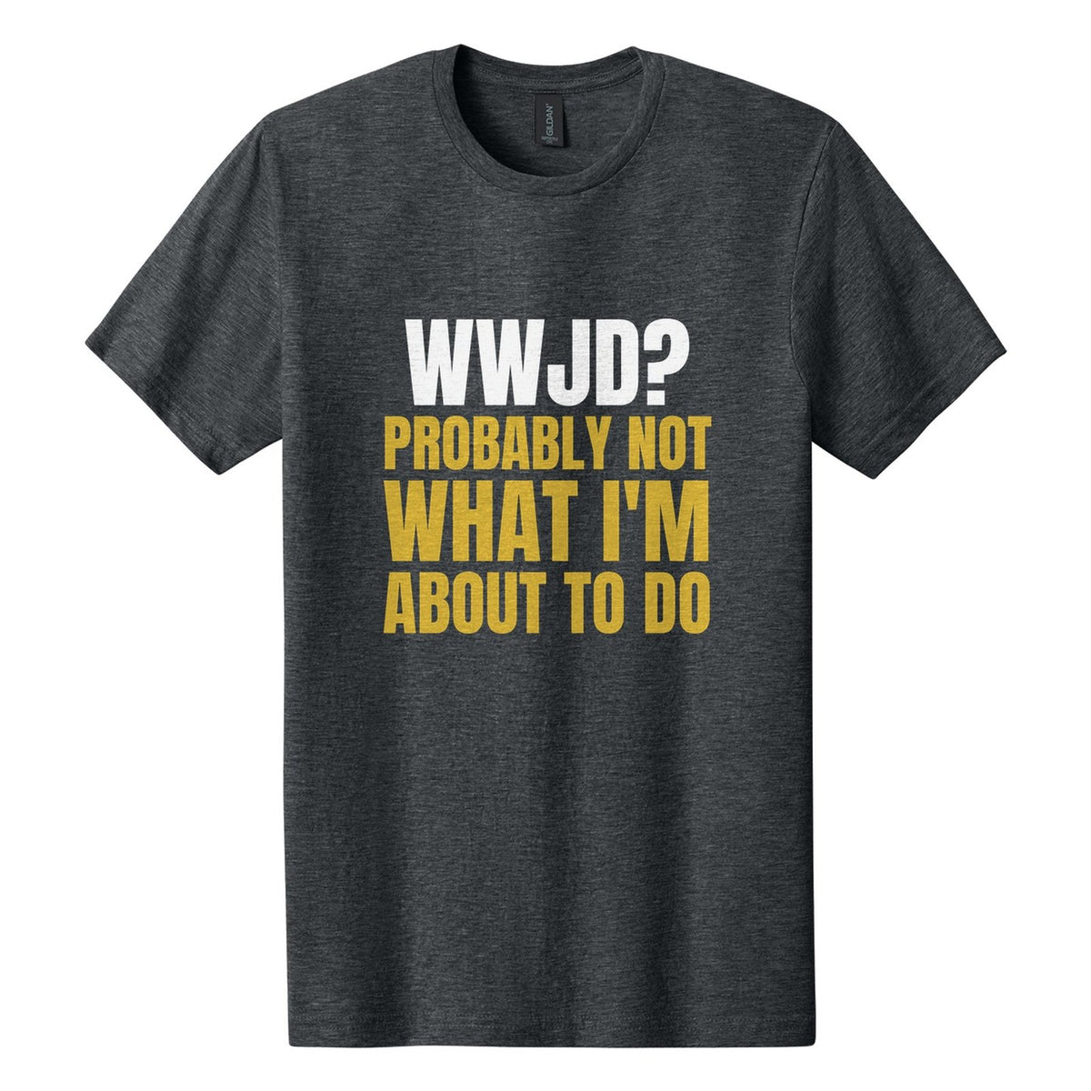 WWJD? Probably Not What I'm About to Do tee in Dark Heather, Anton font, White + Metallic Gold ink