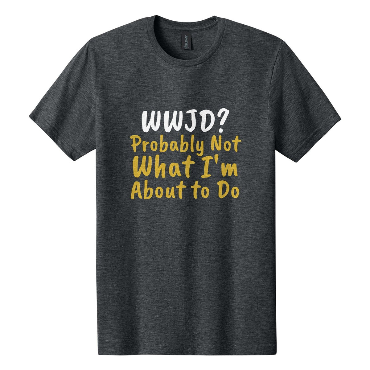 WWJD? Probably Not What I'm About to Do tee in Dark Heather, Caveat Brush font, White + Metallic Gold ink