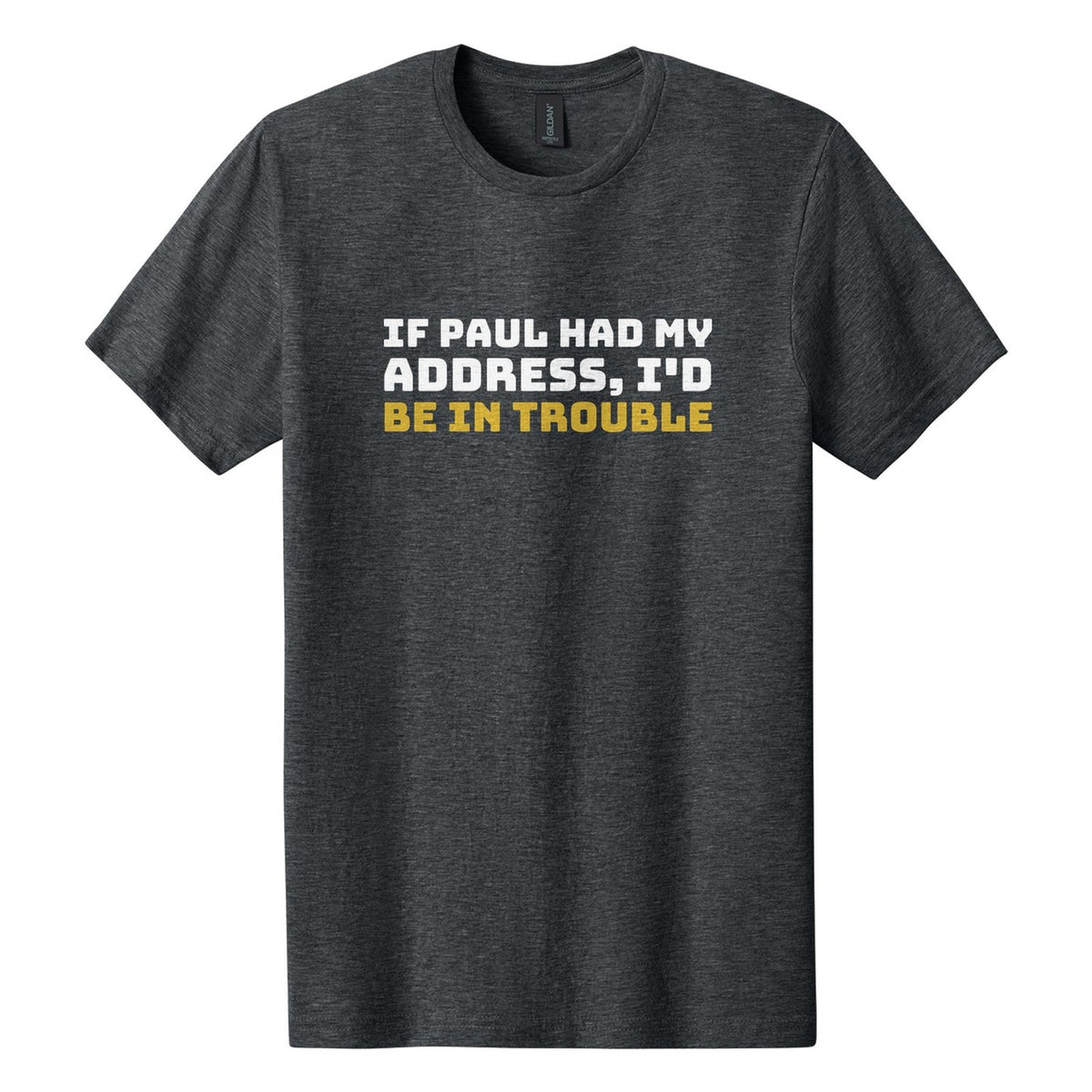 If Paul Had My Address, I'd Be in Trouble tee in Dark Heather, Bungee font, White + Metallic Gold ink
