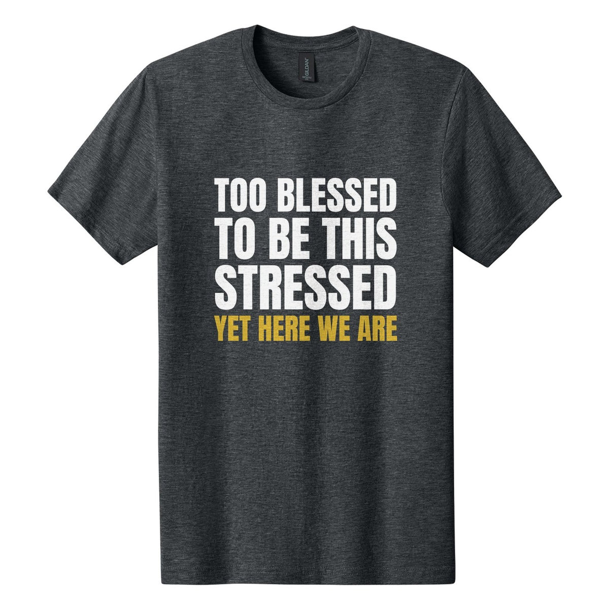 Too Blessed to Be This Stressed. Yet Here We Are tee in Dark Heather, Anton font, White + Metallic Gold ink