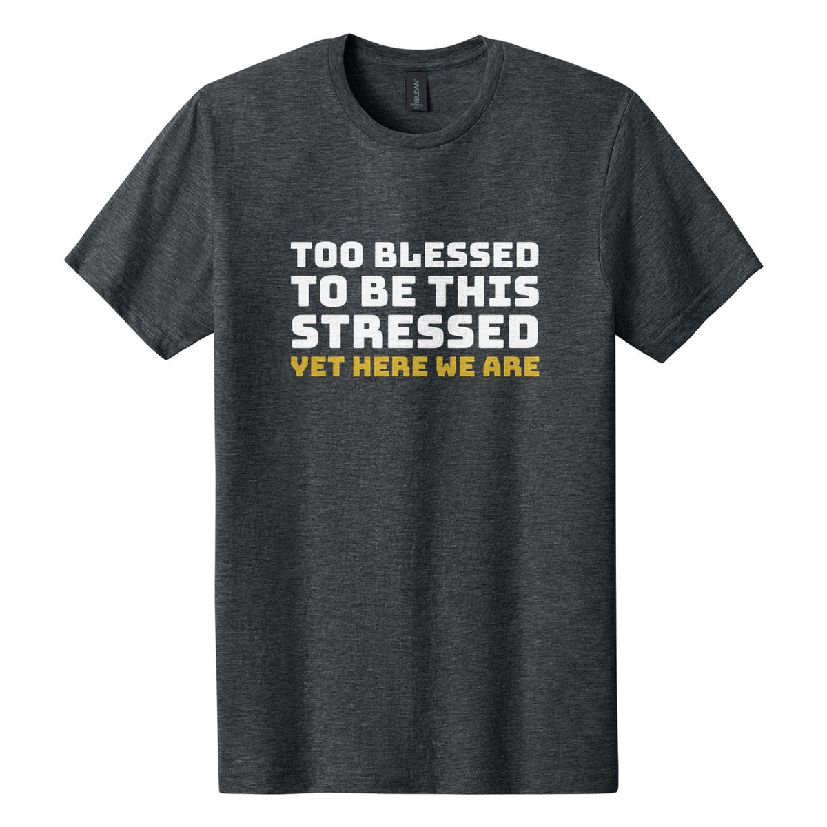 Too Blessed to Be This Stressed. Yet Here We Are tee in Dark Heather, Bungee font, White + Metallic Gold ink