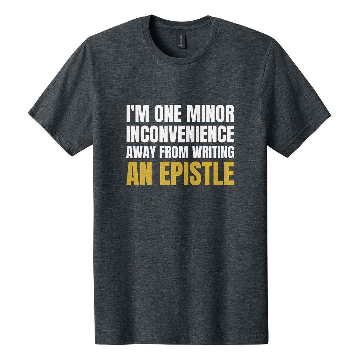 I'm One Minor Inconvenience Away from Writing an Epistle tee in Dark Heather, Anton font, White + Metallic Gold ink