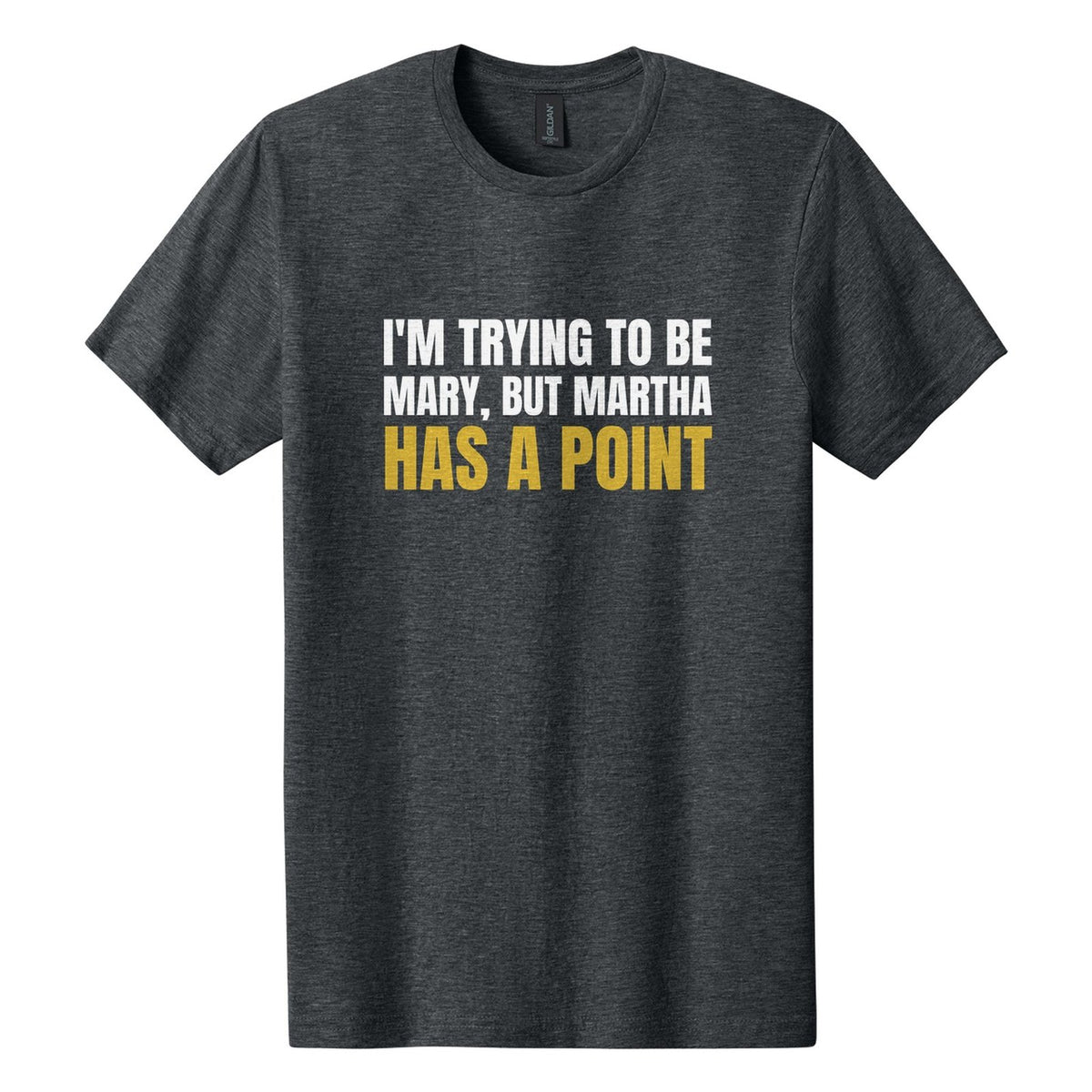 I'm Trying to Be Mary, but Martha Has a Point tee in Dark Heather, Anton font, White + Metallic Gold ink
